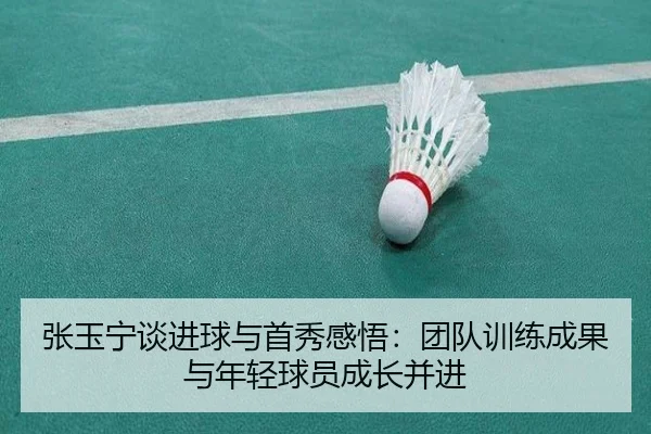 张玉宁谈进球与首秀感悟：团队训练成果与年轻球员成长并进